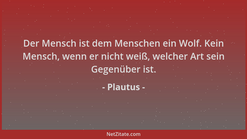 Plautus - Der Mensch ist dem Menschen ein Wolf. Kein Mensch, wenn er nicht weiß, welcher Art sein Gegenüber ist....