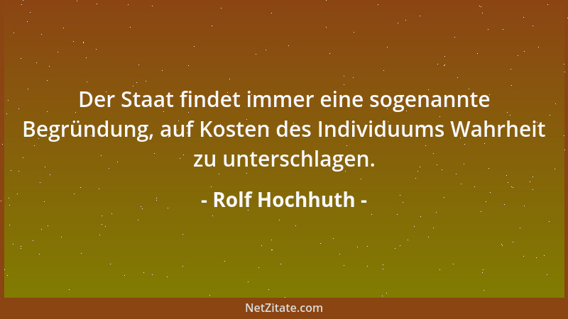 Rolf Hochhuth - Der Staat findet immer eine sogenannte Begründung, auf Kosten des Individuums Wahrheit zu unterschlagen....