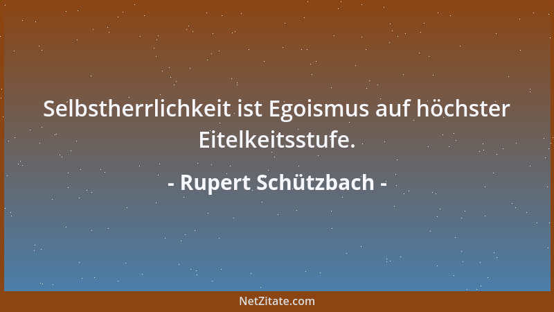 Rupert Schützbach - Selbstherrlichkeit ist Egoismus auf höchster Eitelkeitsstufe....