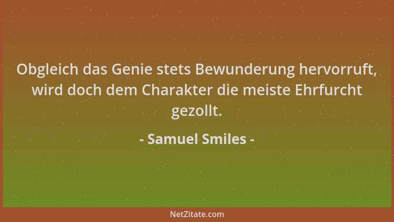 Samuel Smiles - Obgleich das Genie stets Bewunderung hervorruft, wird doch dem Charakter die meiste Ehrfurcht gezollt....