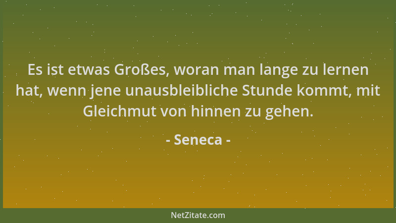 Seneca - Es ist etwas Großes, woran man lange zu lernen hat, wenn jene unausbleibliche Stunde kommt, mit Gleichmut von hinn...