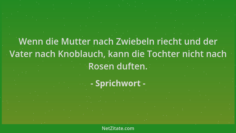 Sprichwort - Wenn die Mutter nach Zwiebeln riecht und der Vater nach Knoblauch, kann die Tochter nicht nach Rosen duften....