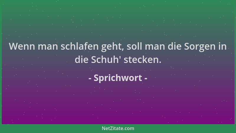 Sprichwort - Wenn man schlafen geht, soll man die Sorgen in die Schuh ' stecken....