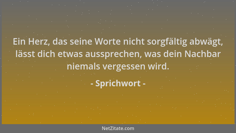 Sprichwort - Ein Herz, das seine Worte nicht sorgfältig abwägt, lässt dich etwas aussprechen, was dein Nachbar niemals verg...
