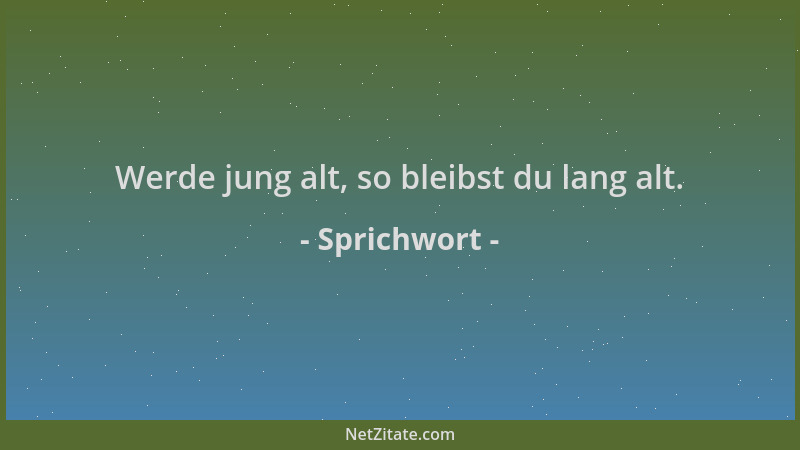 Sprichwort - Werde jung alt, so bleibst du lang alt....
