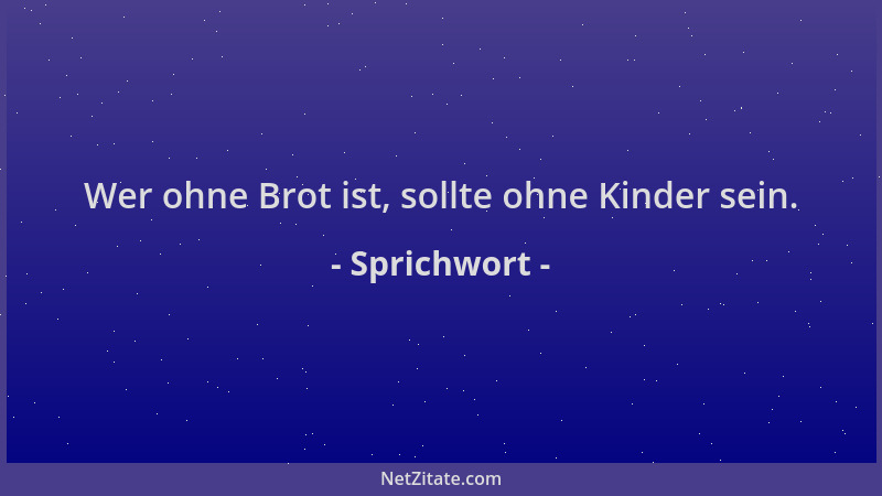 Sprichwort - Wer ohne Brot ist, sollte ohne Kinder sein....