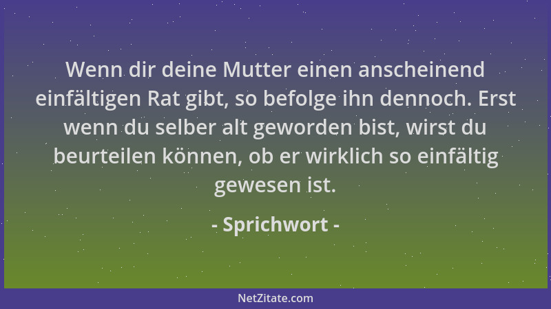 Sprichwort - Wenn dir deine Mutter einen anscheinend einfältigen Rat gibt, so befolge ihn dennoch. Erst wenn du selber alt...