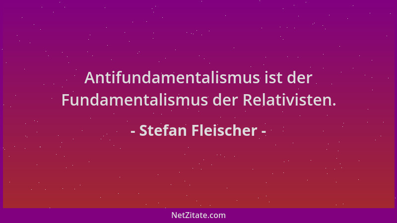 Stefan Fleischer - Antifundamentalismus ist der Fundamentalismus der Relativisten....