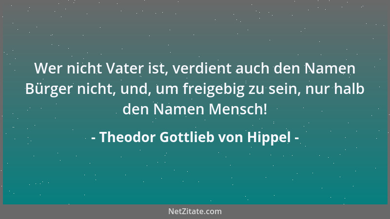 Theodor Gottlieb von Hippel - Wer nicht Vater ist, verdient auch den Namen Bürger nicht, und, um freigebig zu sein, nur hal...