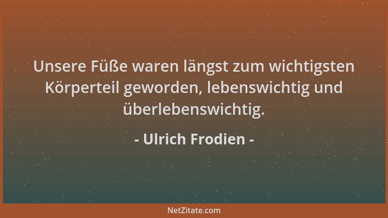 Ulrich Frodien - Unsere Füße waren längst zum wichtigsten Körperteil geworden, lebenswichtig und überlebenswichtig....