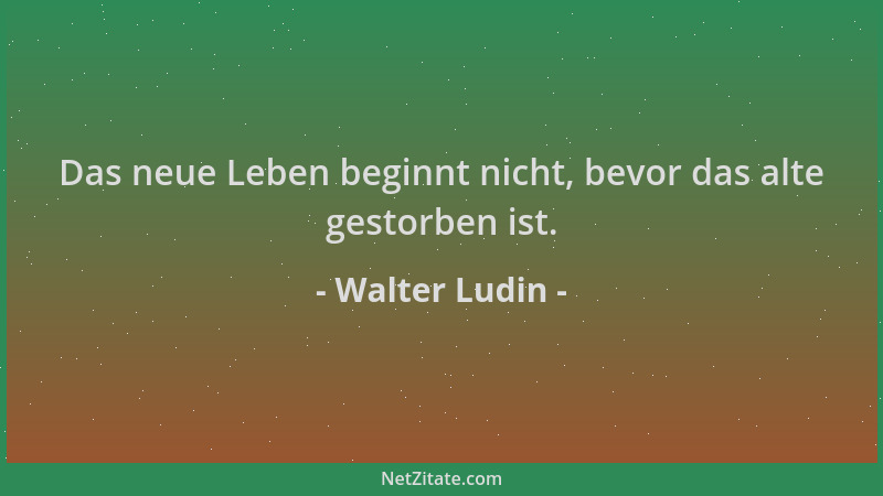 Walter Ludin - Das neue Leben beginnt nicht, bevor das alte gestorben ist....