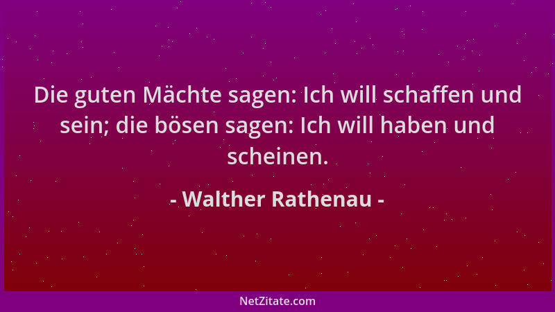 Walther Rathenau - Die guten Mächte sagen: Ich will schaffen und sein; die bösen sagen: Ich will haben und scheinen....