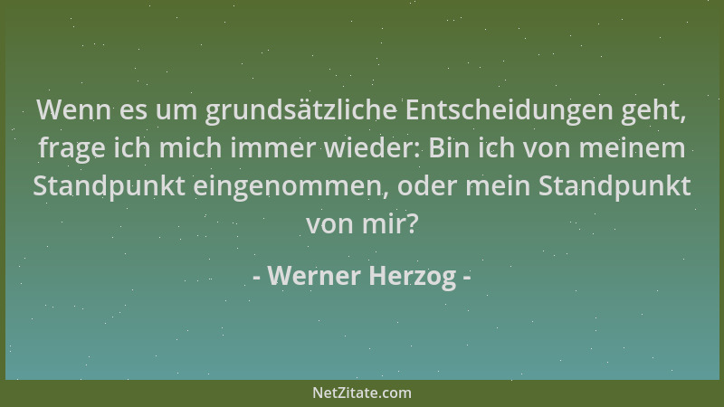 Werner Herzog - Wenn es um grundsätzliche Entscheidungen geht, frage ich mich immer wieder: Bin ich von meinem Standpunkt e...