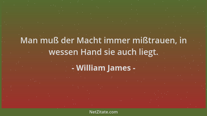 William James - Man muß der Macht immer mißtrauen, in wessen Hand sie auch liegt....