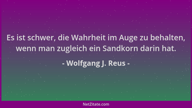 Wolfgang J. Reus - Es ist schwer, die Wahrheit im Auge zu behalten, wenn man zugleich ein Sandkorn darin hat....