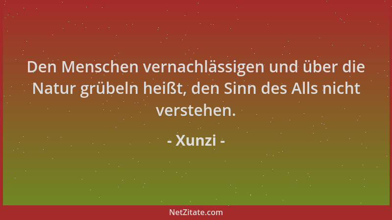 Xunzi - Den Menschen vernachlässigen und über die Natur grübeln heißt, den Sinn des Alls nicht verstehen....
