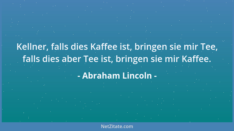 Abraham Lincoln - Kellner, falls dies Kaffee ist, bringen sie mir Tee, falls dies aber Tee ist, bringen sie mir Kaffee....
