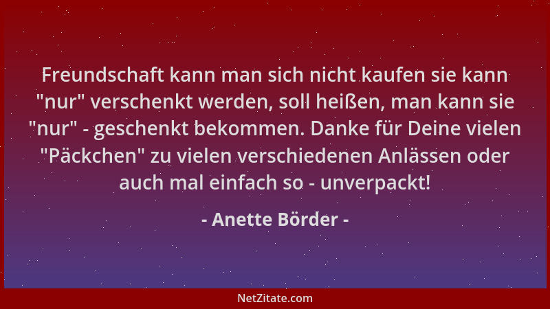Anette Börder - Freundschaft kann man sich nicht kaufen sie kann  "nur " verschenkt werden, soll heißen, man kann sie  "nur " -...