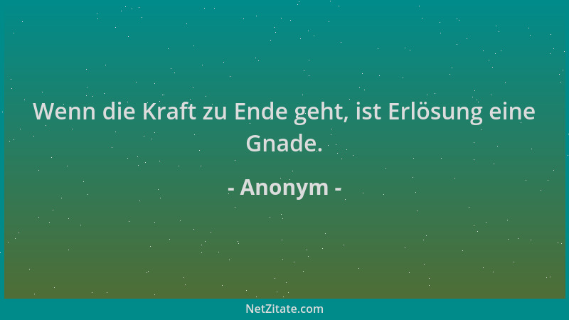 Anonym - Wenn die Kraft zu Ende geht, ist Erlösung eine Gnade....