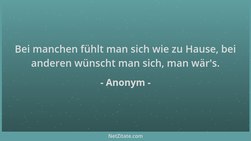 Anonym - Bei manchen fühlt man sich wie zu Hause, bei anderen wünscht man sich, man wär 's....
