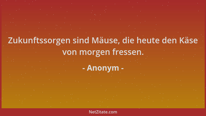 Anonym - Zukunftssorgen sind Mäuse, die heute den Käse von morgen fressen....