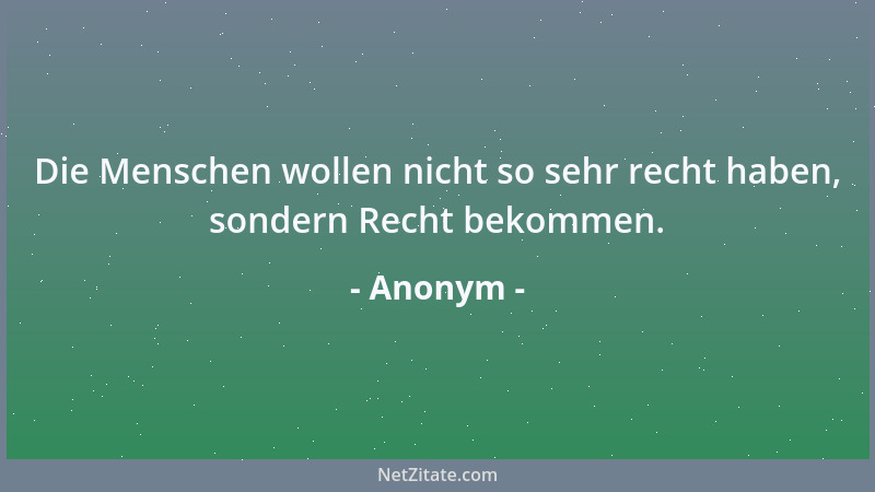 Anonym - Die Menschen wollen nicht so sehr recht haben, sondern Recht bekommen....