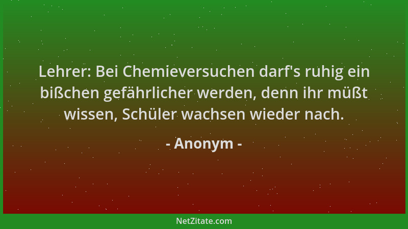 Anonym - Lehrer: Bei Chemieversuchen darf 's ruhig ein bißchen gefährlicher werden, denn ihr müßt wissen, Schüler wachsen wi...