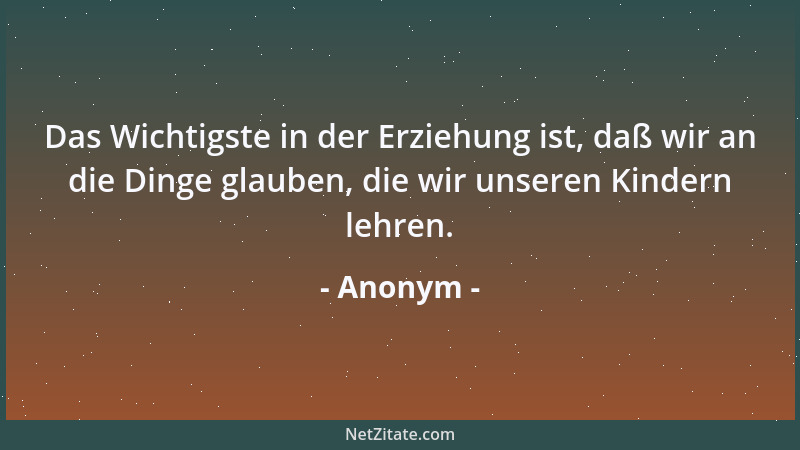 Anonym - Das Wichtigste in der Erziehung ist, daß wir an die Dinge glauben, die wir unseren Kindern lehren....