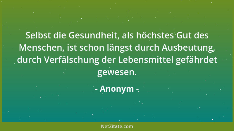 Anonym - Selbst die Gesundheit, als höchstes Gut des Menschen, ist schon längst durch Ausbeutung, durch Verfälschung der Le...