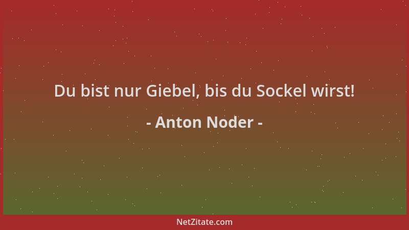 Anton Noder - Du bist nur Giebel, bis du Sockel wirst!...