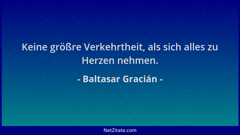 Baltasar Gracián - Keine größre Verkehrtheit, als sich alles zu Herzen nehmen....