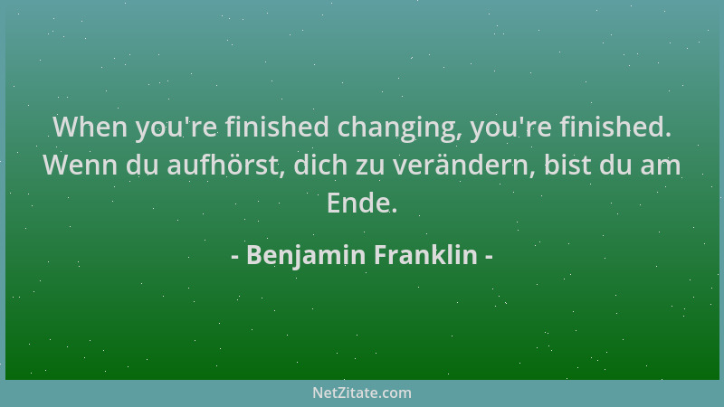 Benjamin Franklin - When you 're finished changing, you 're finished. Wenn du aufhörst, dich zu verändern, bist du am Ende....