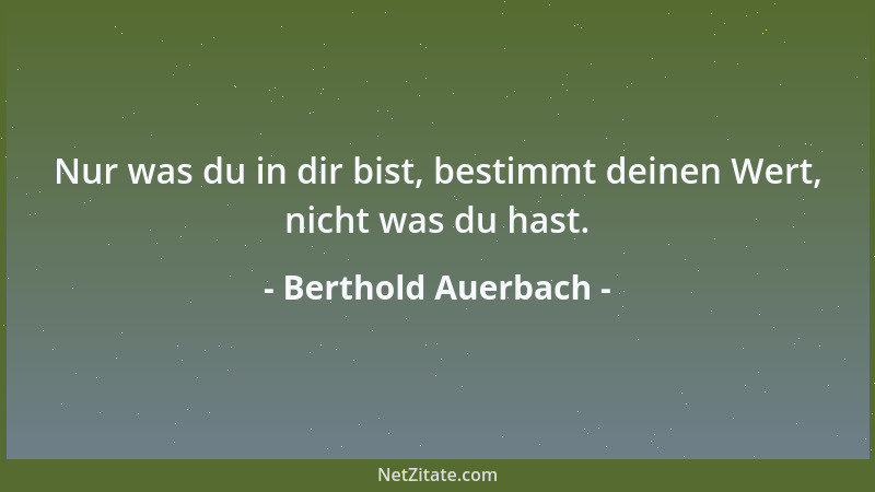 Berthold Auerbach - Nur was du in dir bist, bestimmt deinen Wert, nicht was du hast....