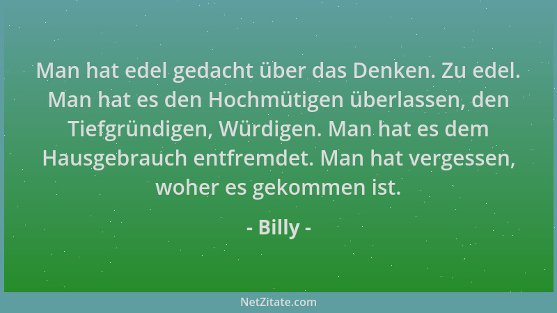 Billy - Man hat edel gedacht über das Denken. Zu edel. Man hat es den Hochmütigen überlassen, den Tiefgründigen, Würdigen....
