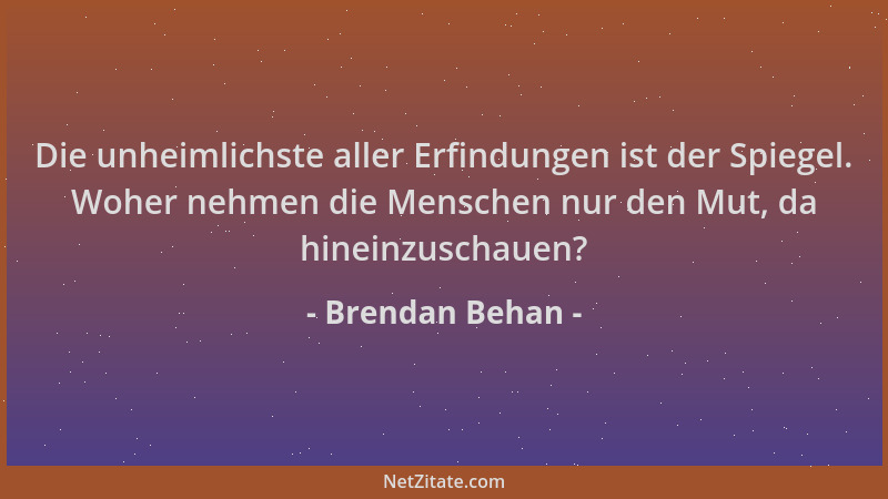 Brendan Behan - Die unheimlichste aller Erfindungen ist der Spiegel. Woher nehmen die Menschen nur den Mut, da hineinzuscha...
