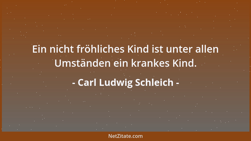 Carl Ludwig Schleich - Ein nicht fröhliches Kind ist unter allen Umständen ein krankes Kind....
