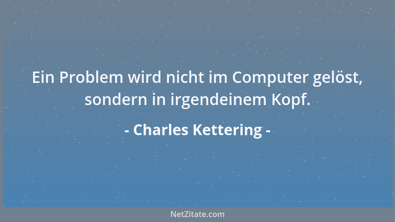 Charles Kettering - Ein Problem wird nicht im Computer gelöst, sondern in irgendeinem Kopf....