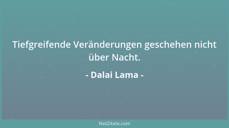 Dalai Lama - Tiefgreifende Veränderungen geschehen nicht über Nacht....