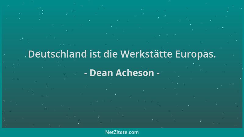 Dean Acheson - Deutschland ist die Werkstätte Europas....