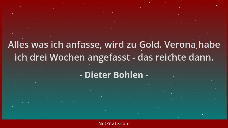 Dieter Bohlen - Alles was ich anfasse, wird zu Gold. Verona habe ich drei Wochen angefasst - das reichte dann....