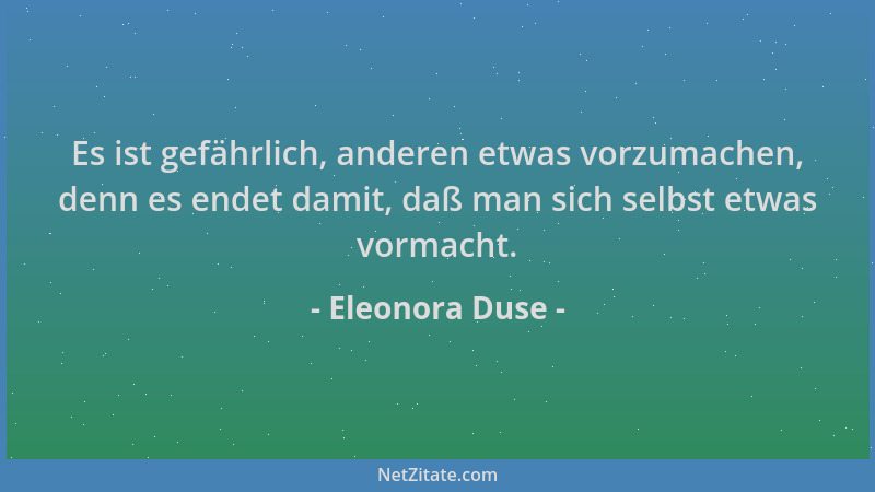 Eleonora Duse - Es ist gefährlich, anderen etwas vorzumachen, denn es endet damit, daß man sich selbst etwas vormacht....