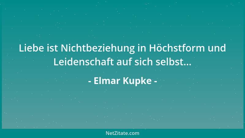 Elmar Kupke - Liebe ist Nichtbeziehung in Höchstform und Leidenschaft auf sich selbst......