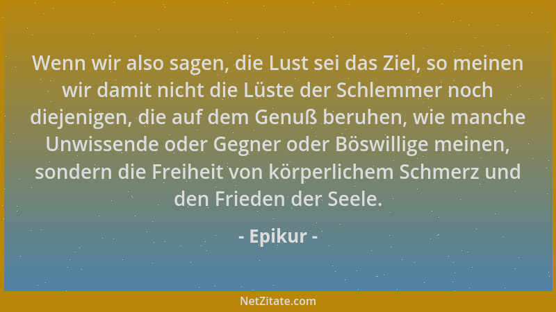 Epikur - Wenn wir also sagen, die Lust sei das Ziel, so meinen wir damit nicht die Lüste der Schlemmer noch diejenigen, die...