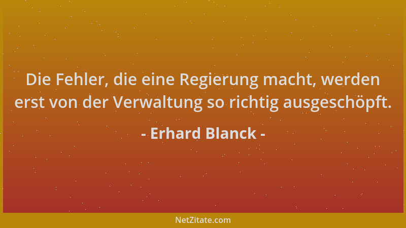 Erhard Blanck - Die Fehler, die eine Regierung macht, werden erst von der Verwaltung so richtig ausgeschöpft....