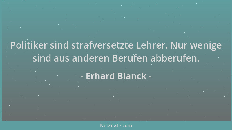 Erhard Blanck - Politiker sind strafversetzte Lehrer. Nur wenige sind aus anderen Berufen abberufen....