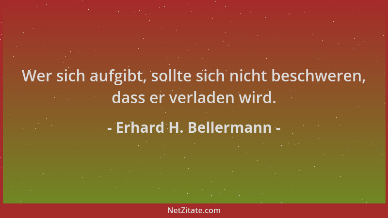 Erhard H. Bellermann - Wer sich aufgibt, sollte sich nicht beschweren, dass er verladen wird....