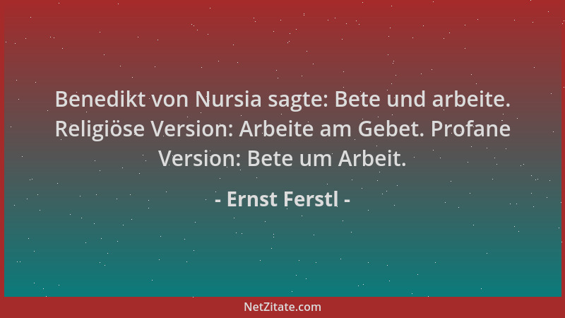 Ernst Ferstl - Benedikt von Nursia sagte: Bete und arbeite. Religiöse Version: Arbeite am Gebet. Profane Version: Bete um A...