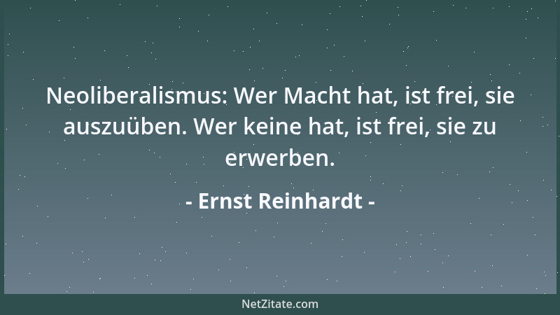 Ernst Reinhardt - Neoliberalismus: Wer Macht hat, ist frei, sie auszuüben. Wer keine hat, ist frei, sie zu erwerben....