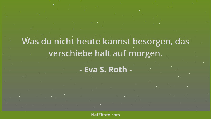 Eva S. Roth - Was du nicht heute kannst besorgen, das verschiebe halt auf morgen....