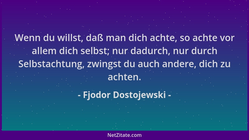 Fjodor Dostojewski - Wenn du willst, daß man dich achte, so achte vor allem dich selbst; nur dadurch, nur durch Selbstachtu...